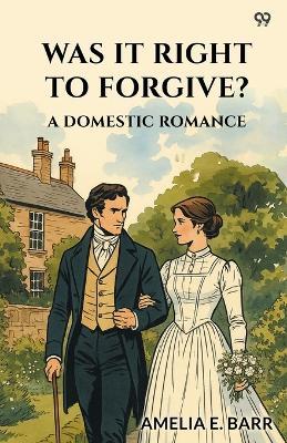 Was It Right To Forgive? A Domestic Romance - Amelia E Barr - cover