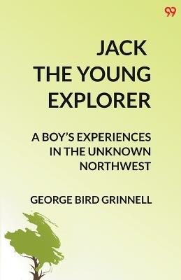 Jack The Young Explorer A Boy's Experiences In The Unknown Northwest - George Bird Grinnell - cover