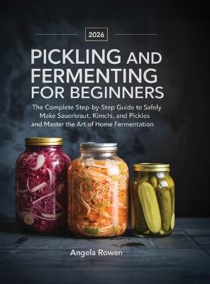 Pickling and Fermenting for Beginners: The Complete Step-by-Step Guide to Safely Make Sauerkraut, Kimchi, and Pickles and Master the Art of Home Fermentation - Angela Rowen - cover