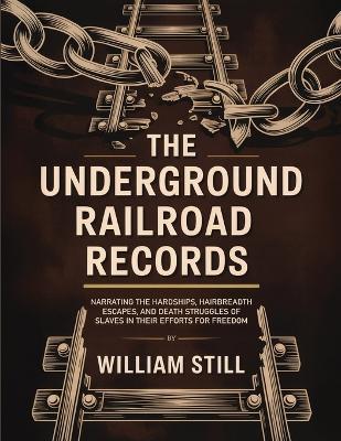 The Underground Railroad Records: Narrating the Hardships, Hairbreadth Escapes, and Death Struggles of Slaves in Their Efforts for Freedom - William Still - cover