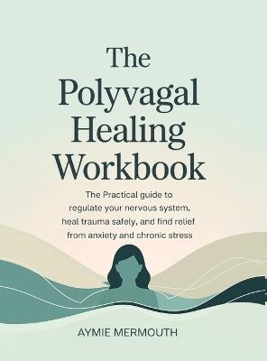 The Polyvagal Healing Workbook: The Practical Guide to Regulate Your Nervous System, Heal Trauma Safely, and Find Relief from Anxiety and Chronic Stress - Aymie Mermouth - cover