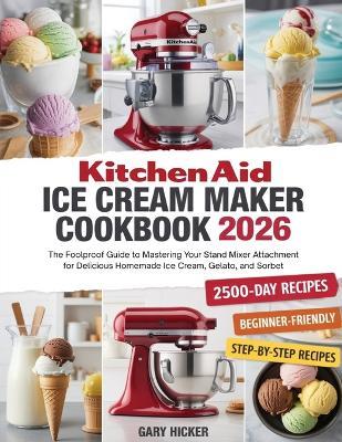 Kitchen Aid Ice Cream Maker Cookbook 2025: The Foolproof Guide to Mastering Your Stand Mixer Attachment for Delicious Homemade Ice Cream, Gelato, and Sorbet - Gary Hicker - cover