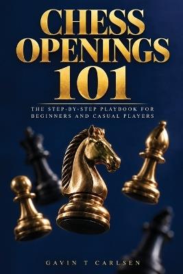 Chess Openings 101: The Step-by-Step Playbook for Beginners and Casual Players - Gavin T Carlsen - cover