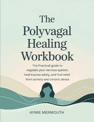 The Polyvagal Healing Workbook: The Practical Guide to Regulate Your Nervous System, Heal Trauma Safely, and Find Relief from Anxiety and Chronic Stress - Aymie Mermouth - cover