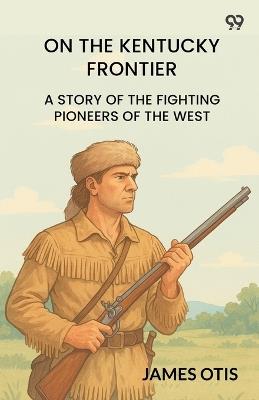 On The Kentucky Frontier A Story Of The Fighting Pioneers Of The West - James Otis - cover