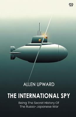 The International SpyBeing The Secret History Of The Russo-Japanese War (Edition1) - Allen Upward - cover