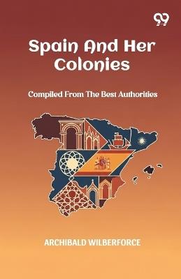 Spain And Her Colonies Compiled From The Best Authorities - Archibald Wilberforce - cover