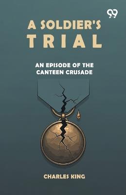 A Soldier's Trial An Episode Of The Canteen Crusade - Charles King - cover