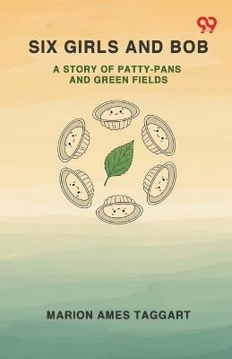 Six Girls And BobA Story Of Patty-Pans And Green Fields (Edition1) - Marion Ames Taggart - cover
