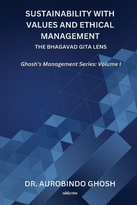 Sustainability with Values and Ethical Management: The Bhagavad Gita Lens Ghosh's Management Series: Volume I: The Bhagavad Gita Lens - Dr Aurobindo Ghosh - cover