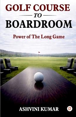 Golf Course to Boardroom - Ashvini Kumar - cover