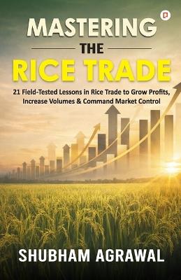 Mastering The Rice Trade: 21 Field-Tested Lessons in Rice Trade to Grow Profits, Increase Volumes & Command Market Control - Shubham Agrawal - cover