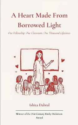A Heart Made From Borrowed Light One Fellowship. One Classroom. One Thousand Lifetimes. - Ishita Dabral - cover