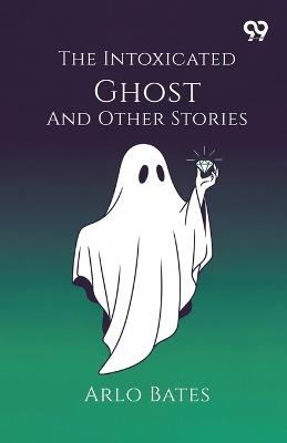 The Intoxicated Ghost And Other Stories (Edition1) - Arlo Bates - cover