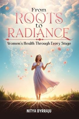 From Roots to Radiance: Women's Health Through Every Stage - Nitya Byrraju - cover