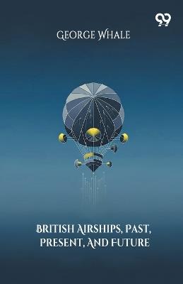 British Airships, Past, Present, And Future - George Whale - cover
