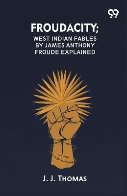 Froudacity; West Indian Fables By James Anthony Froude Explained - J J Thomas - cover