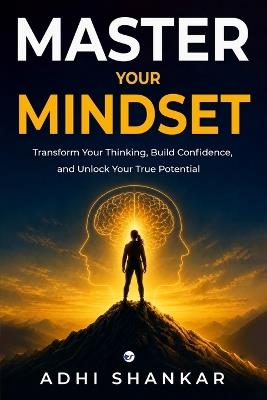 Master Your Mindset: Transform Your Thinking, Build Confidence, and Unlock Your True Potential - Adhi Shankar - cover