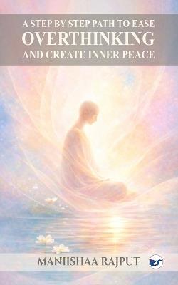A step by step path to ease overthinking and create inner peace - Maniishaa Rajput - cover