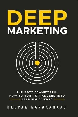 Deep Marketing: The CATT Framework. How To Turn Strangers Into Premium Clients. - Deepak Kanakaraju - cover