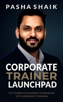 Corporate Trainer Launchpad: The Complete Roadmap to Breaking Into Corporate Training - Pasha Shaik - cover