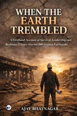 When The Earth Trembled: A Firsthand Account of Survival, Leadership, and Resilience 25 years After the 2001 Gujarat Earthquake - Ajay Bhatnagar - cover