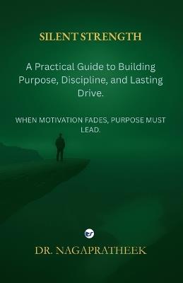 Silent Strength: A Practical Guide to Building Purpose, Discipline, and Lasting Drive - Nagapratheek Dg - cover