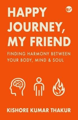 Happy Journey, My Friend: Finding Harmony Between Your Body, Mind & Soul - Kishore Kumar Thakur - cover