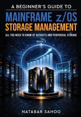 A Beginner's Guide to Mainframe z/OS Storage Management - All you need to know of Datasets and Peripheral Storage - Book 3 - Natabar Sahoo - cover