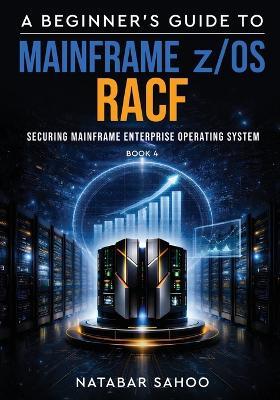 A Beginner's Guide to Mainframe z/OS RACF - Securing Mainframe Enterprise Operating System - Book 4 - Natabar Sahoo - cover