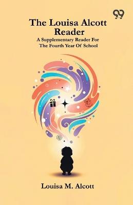 The Louisa Alcott Reader: A Supplementary Reader For The Fourth Year Of School - Louisa M Alcott - cover
