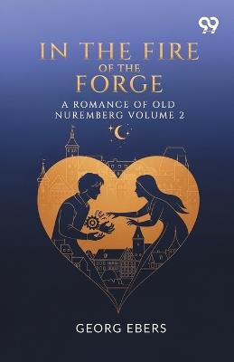 In The Fire Of The Forge A Romance Of Old Nuremberg Volume 2 - Georg Ebers - cover