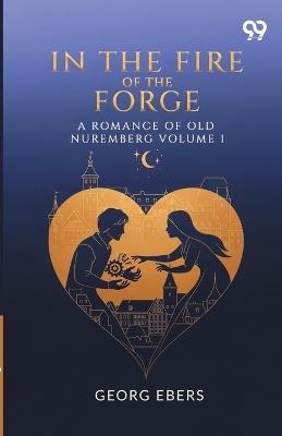 In The Fire Of The Forge A Romance Of Old Nuremberg Volume 1 - Georg Ebers - cover