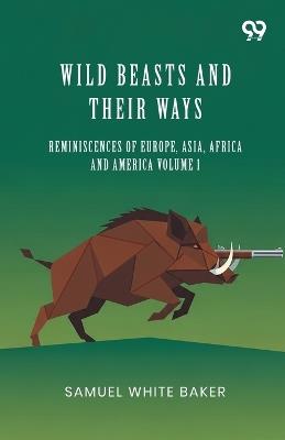 Wild Beasts And Their Ways: Reminiscences Of Europe, Asia, Africa And America Volume 1 - Samuel White Baker - cover
