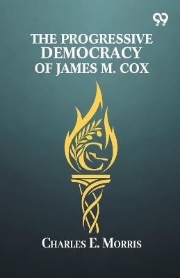 The Progressive Democracy Of James M. Cox - Charles E Morris - cover