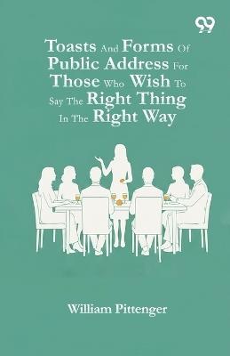 Toasts And Forms Of Public Address For Those Who Wish To Say The Right Thing In The Right Way - William Pittenger - cover