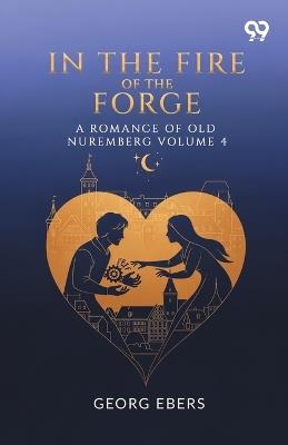 In The Fire Of The Forge A Romance Of Old Nuremberg Volume 4 - Georg Ebers - cover
