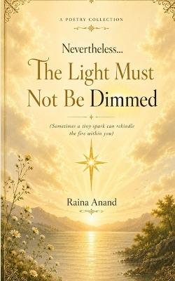 Nevertheless...The Light Must Not Be Dimmed (Sometimes a tiny spark can rekindle the fire within you) - Raina Anand - cover