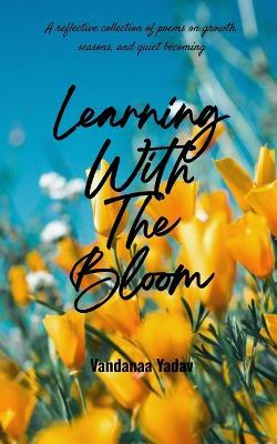 Learning with the bloom A reflective collection of poems on growth, seasons, and quiet becoming - Vandanaa Yadav - cover