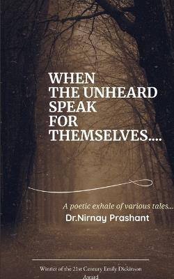 WHEN THE UNHEARD SPEAK FOR THEMSELVES... Poetic exhale of various tales ... - Dr Nirnay Prashant - cover