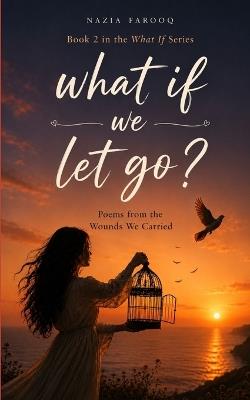 What if we let go? Poems from the wounds we carried. - Nazia Farooq - cover