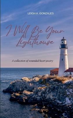 I Will Be Your Lighthouse A collection of wounded heart poetry - Leigh a Gonzales - cover