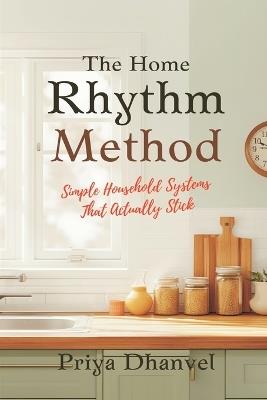 The Home Rhythm Method: Simple Household Systems That Actually Stick - Priya Dhanvel - cover