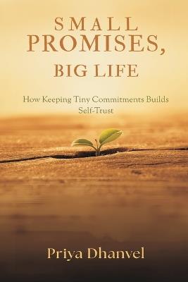 Small Promises, Big Life: How Keeping Tiny Commitments Builds Self-Trust - Priya Dhanvel - cover