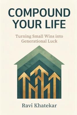 Compound Your Life: Turning Small Wins into Generational Luck - Ravi Khatekar - cover