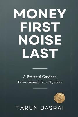 Money First, Noise Last: A Practical Guide to Prioritizing Like a Tycoon - Tarun Basrai - cover