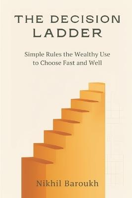 The Decision Ladder: Simple Rules the Wealthy Use to Choose Fast and Well - Nikhil Baroukh - cover
