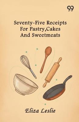 Seventy-Five Receipts For Pastry, Cakes And Sweetmeats - Eliza Leslie - cover