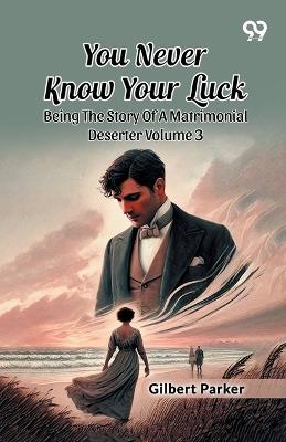 You Never Know Your Luck: Being The Story Of A Matrimonial Deserter Volume 3 - Gilbert Parker - cover