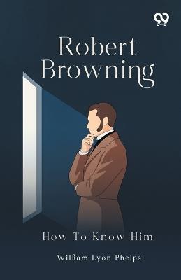 Robert Browning: How To Know Him - William Lyon Phelps - cover